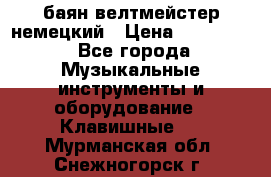 баян велтмейстер немецкий › Цена ­ 250 000 - Все города Музыкальные инструменты и оборудование » Клавишные   . Мурманская обл.,Снежногорск г.